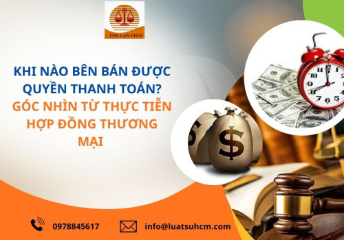 Khi nào bên bán được quyền thanh toán? Góc nhìn từ thực tiễn hợp đồng thương mại