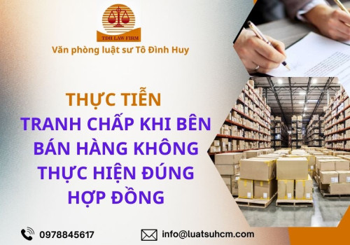 Thực tiễn tranh chấp khi bên bán hàng không thực hiện đúng hợp đồng